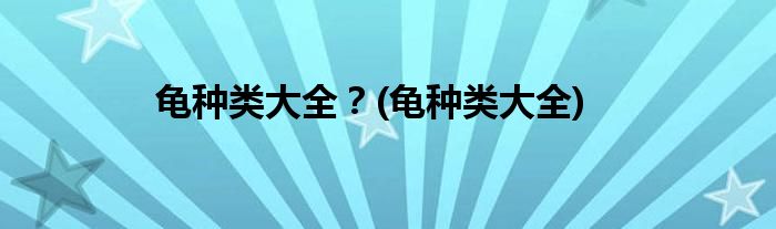 龜種類(lèi)大全？(龜種類(lèi)大全)