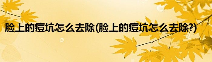 臉上的痘坑怎么去除(臉上的痘坑怎么去除?)