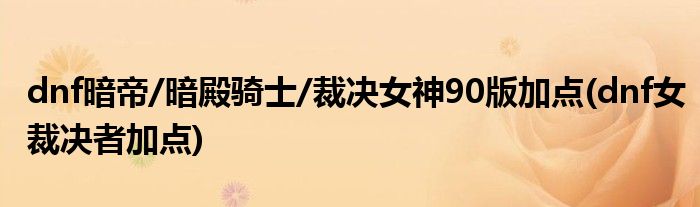 dnf暗帝/暗殿騎士/裁決女神90版加點(dnf女裁決者加點)
