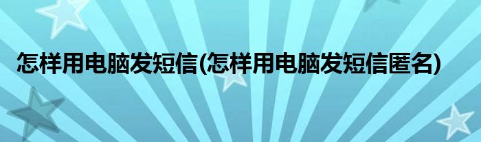 怎樣用電腦發(fā)短信(怎樣用電腦發(fā)短信匿名)