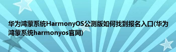 華為鴻蒙系統(tǒng)HarmonyOS公測(cè)版如何找到報(bào)名入口(華為鴻蒙系統(tǒng)harmonyos官網(wǎng))