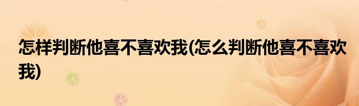 怎樣判斷他喜不喜歡我(怎么判斷他喜不喜歡我)