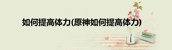 如何提高體力(原神如何提高體力)