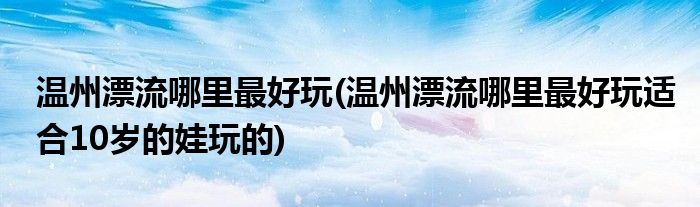 溫州漂流哪里最好玩(溫州漂流哪里最好玩適合10歲的娃玩的)