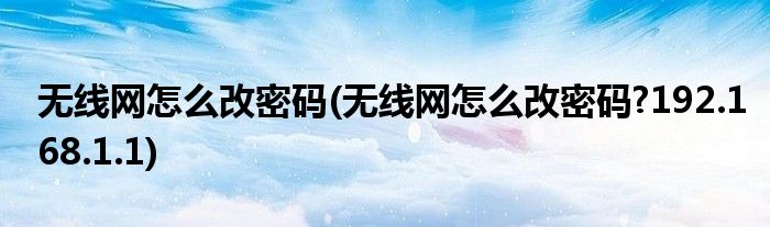 無線網怎么改密碼(無線網怎么改密碼?192.168.1.1)