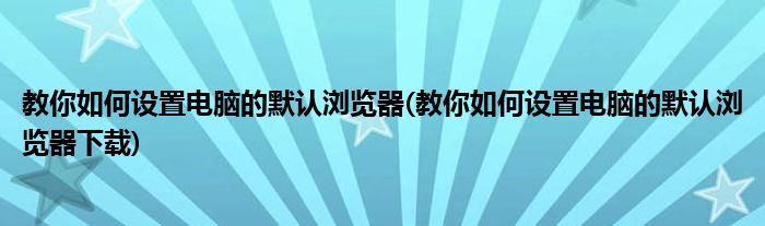 教你如何設(shè)置電腦的默認(rèn)瀏覽器(教你如何設(shè)置電腦的默認(rèn)瀏覽器下載)