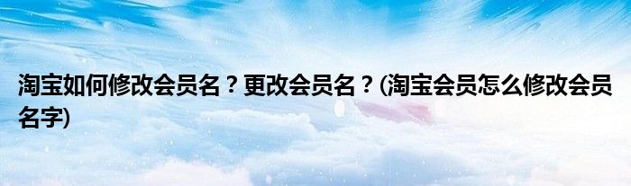 淘寶如何修改會員名？更改會員名？(淘寶會員怎么修改會員名字)