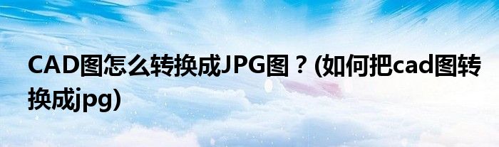 CAD圖怎么轉(zhuǎn)換成JPG圖？(如何把cad圖轉(zhuǎn)換成jpg)