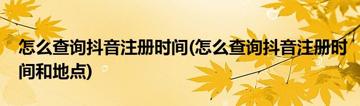 怎么查詢抖音注冊(cè)時(shí)間(怎么查詢抖音注冊(cè)時(shí)間和地點(diǎn))