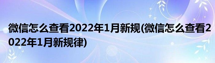 微信怎么查看2022年1月新規(guī)(微信怎么查看2022年1月新規(guī)律)