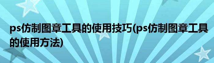 ps仿制圖章工具的使用技巧(ps仿制圖章工具的使用方法)