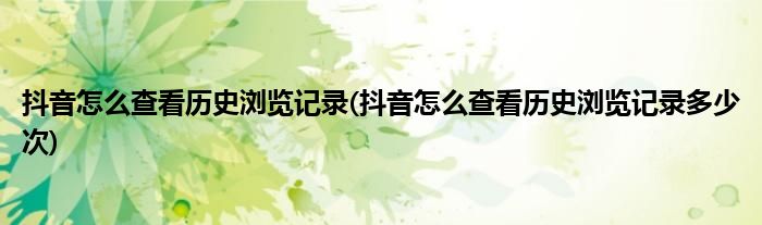 抖音怎么查看歷史瀏覽記錄(抖音怎么查看歷史瀏覽記錄多少次)
