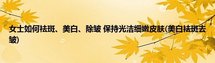 女士如何祛斑、美白、除皺 保持光潔細嫩皮膚(美白祛斑去皺)