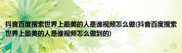 抖音百度搜索世界上最美的人是誰視頻怎么做(抖音百度搜索世界上最美的人是誰視頻怎么做到的)