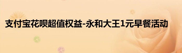 支付寶花唄超值權(quán)益-永和大王1元早餐活動(dòng)