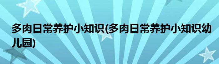 多肉日常養(yǎng)護(hù)小知識(shí)(多肉日常養(yǎng)護(hù)小知識(shí)幼兒園)