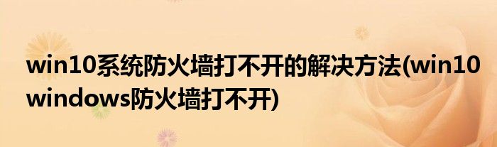 win10系統(tǒng)防火墻打不開的解決方法(win10windows防火墻打不開)