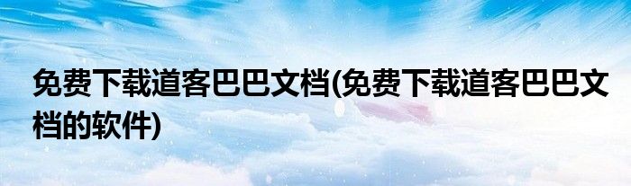 免費(fèi)下載道客巴巴文檔(免費(fèi)下載道客巴巴文檔的軟件)