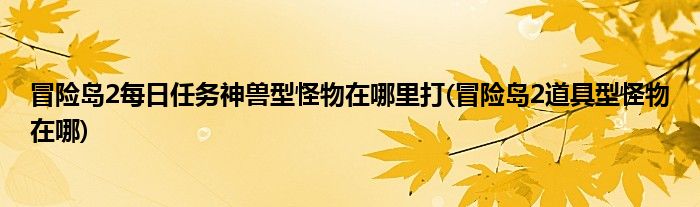 冒險(xiǎn)島2每日任務(wù)神獸型怪物在哪里打(冒險(xiǎn)島2道具型怪物在哪)