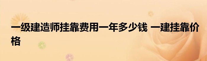 一級建造師掛靠費用一年多少錢 一建掛靠價格