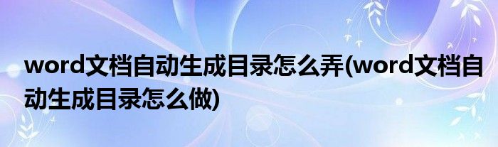 word文檔自動(dòng)生成目錄怎么弄(word文檔自動(dòng)生成目錄怎么做)
