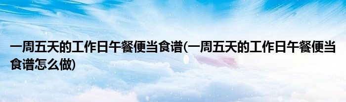 一周五天的工作日午餐便當(dāng)食譜(一周五天的工作日午餐便當(dāng)食譜怎么做)