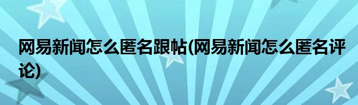 網(wǎng)易新聞怎么匿名跟帖(網(wǎng)易新聞怎么匿名評(píng)論)