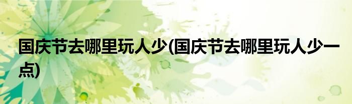 國慶節(jié)去哪里玩人少(國慶節(jié)去哪里玩人少一點)