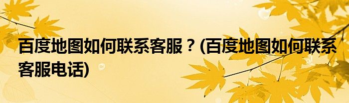 百度地圖如何聯(lián)系客服？(百度地圖如何聯(lián)系客服電話)