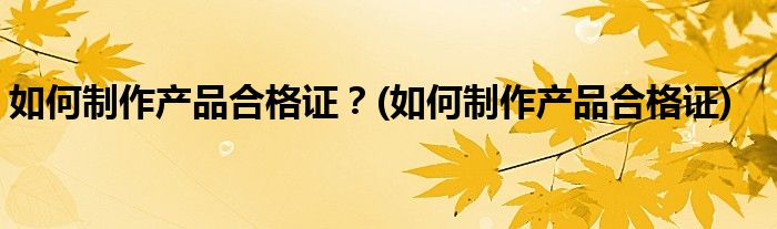 如何制作產(chǎn)品合格證？(如何制作產(chǎn)品合格證)