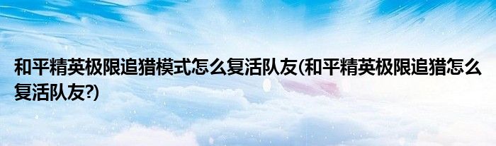 和平精英極限追獵模式怎么復(fù)活隊(duì)友(和平精英極限追獵怎么復(fù)活隊(duì)友?)