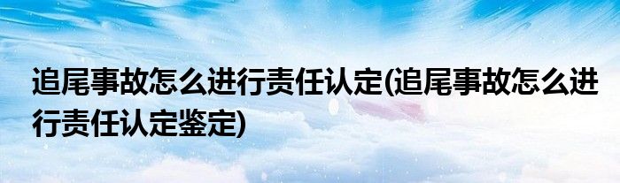 追尾事故怎么進(jìn)行責(zé)任認(rèn)定(追尾事故怎么進(jìn)行責(zé)任認(rèn)定鑒定)