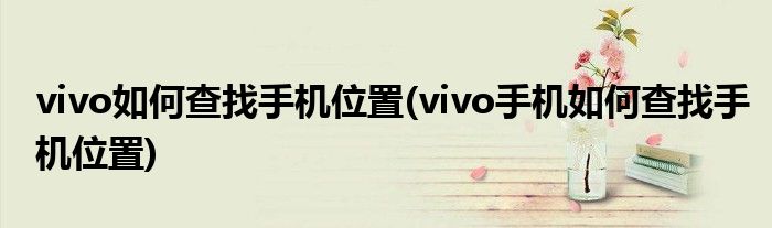 vivo如何查找手機位置(vivo手機如何查找手機位置)