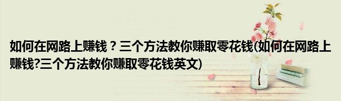如何在網(wǎng)路上賺錢？三個(gè)方法教你賺取零花錢(如何在網(wǎng)路上賺錢?三個(gè)方法教你賺取零花錢英文)
