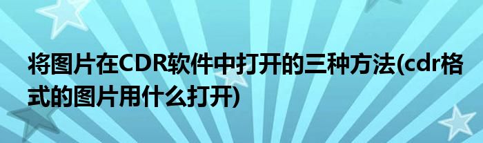 將圖片在CDR軟件中打開(kāi)的三種方法(cdr格式的圖片用什么打開(kāi))