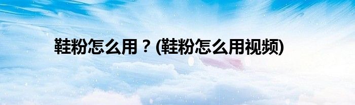 鞋粉怎么用？(鞋粉怎么用視頻)