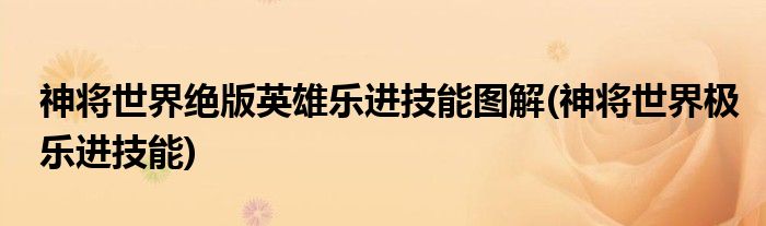 神將世界絕版英雄樂(lè)進(jìn)技能圖解(神將世界極樂(lè)進(jìn)技能)