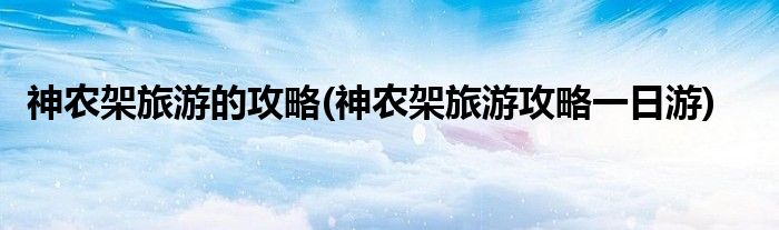 神農(nóng)架旅游的攻略(神農(nóng)架旅游攻略一日游)