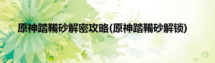 原神踏鞴砂解密攻略(原神踏鞴砂解鎖)