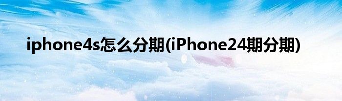 iphone4s怎么分期(iPhone24期分期)