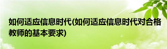 如何適應(yīng)信息時代(如何適應(yīng)信息時代對合格教師的基本要求)