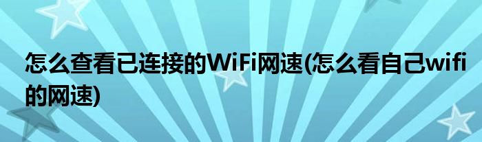 怎么查看已連接的WiFi網(wǎng)速(怎么看自己wifi的網(wǎng)速)