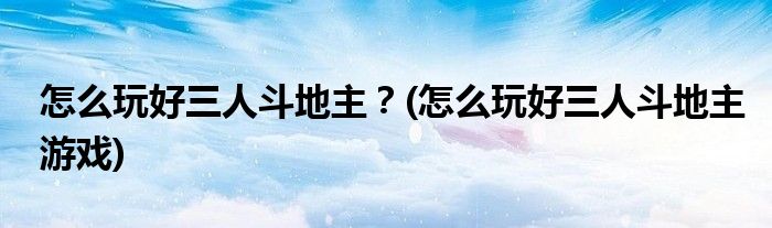 怎么玩好三人斗地主？(怎么玩好三人斗地主游戲)