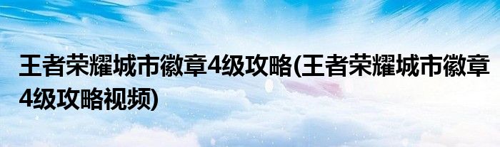 王者榮耀城市徽章4級(jí)攻略(王者榮耀城市徽章4級(jí)攻略視頻)