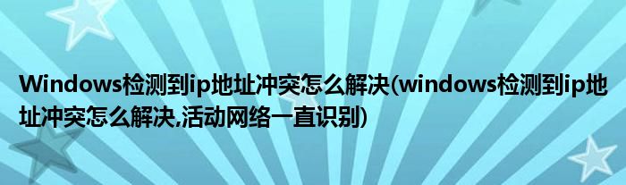Windows檢測(cè)到ip地址沖突怎么解決(windows檢測(cè)到ip地址沖突怎么解決,活動(dòng)網(wǎng)絡(luò)一直識(shí)別)