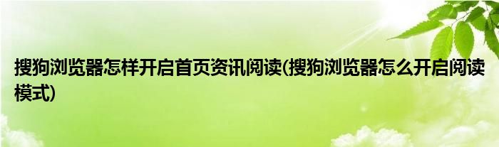 搜狗瀏覽器怎樣開啟首頁資訊閱讀(搜狗瀏覽器怎么開啟閱讀模式)