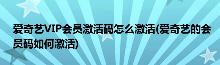 愛奇藝VIP會(huì)員激活碼怎么激活(愛奇藝的會(huì)員碼如何激活)
