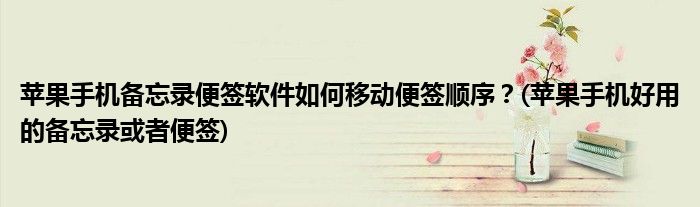 蘋果手機備忘錄便簽軟件如何移動便簽順序？(蘋果手機好用的備忘錄或者便簽)