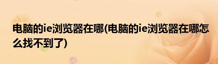 電腦的ie瀏覽器在哪(電腦的ie瀏覽器在哪怎么找不到了)