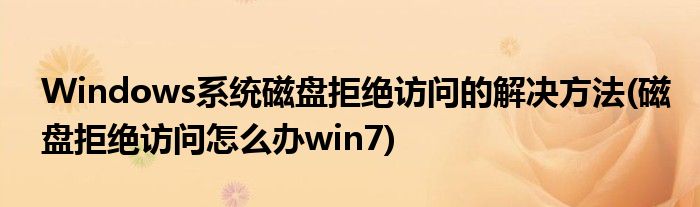 Windows系統(tǒng)磁盤拒絕訪問的解決方法(磁盤拒絕訪問怎么辦win7)